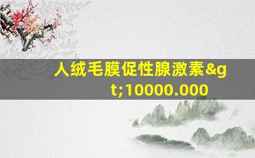 人绒毛膜促性腺激素>10000.000